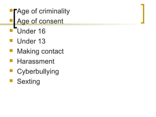  Age of criminality
 Age of consent
 Under 16
 Under 13
 Making contact
 Harassment
 Cyberbullying
 Sexting
 