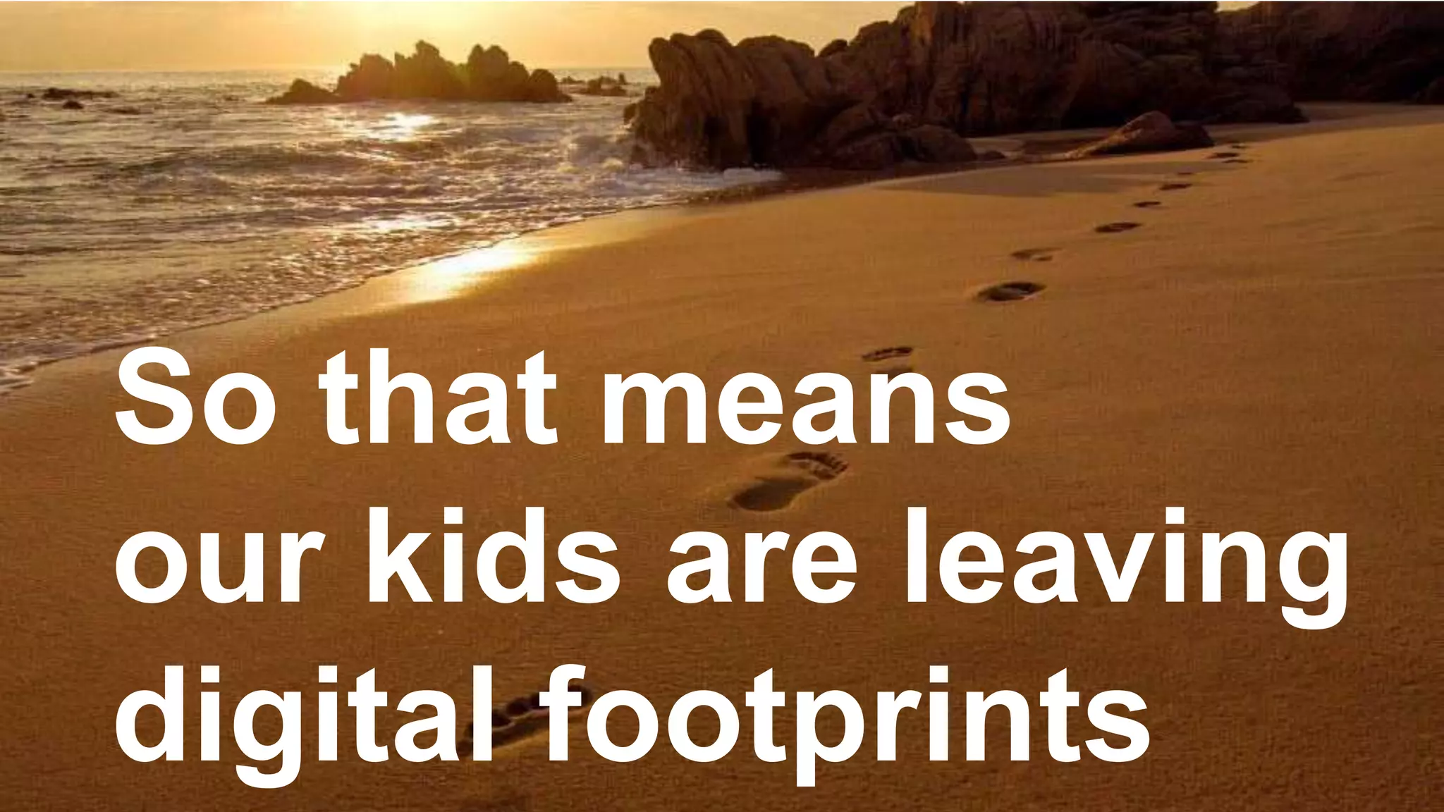 So that means
our kids are leaving
digital footprints