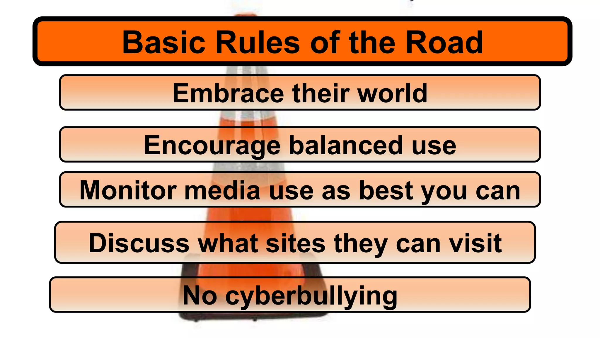 Embrace their world
Encourage balanced use
Monitor media use as best you can
Discuss what sites they can visit
Basic Rules of the Road
No cyberbullying