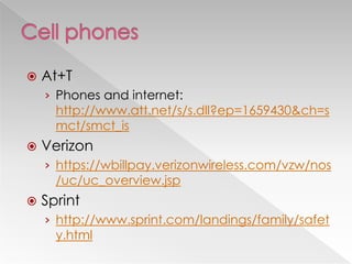    At+T
    › Phones and internet:
      http://www.att.net/s/s.dll?ep=1659430&ch=s
      mct/smct_is
   Verizon
    › https://wbillpay.verizonwireless.com/vzw/nos
      /uc/uc_overview.jsp
   Sprint
    › http://www.sprint.com/landings/family/safet
      y.html
 