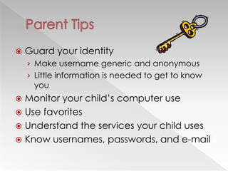    Guard your identity
    › Make username generic and anonymous
    › Little information is needed to get to know
      you
 Monitor your child‘s computer use
 Use favorites
 Understand the services your child uses
 Know usernames, passwords, and e-mail
 