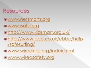  www.netsmartz.org
 www.isafe.org
 http://www.kidsmart.org.uk/
 http://www.bbc.co.uk/cbbc/help
  /safesurfing/
 www.wiredkids.org/index.html
 www.wiredsafety.org
 