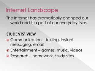 The Internet has dramatically changed our
  world and is a part of our everyday lives

STUDENTS’ VIEW
 Communication – texting, instant
  messaging, email
 Entertainment – games, music, videos
 Research – homework, study sites
 