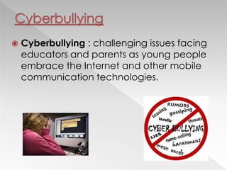  Cyberbullying : challenging issues facing
educators and parents as young people
embrace the Internet and other mobile
communication technologies.
 