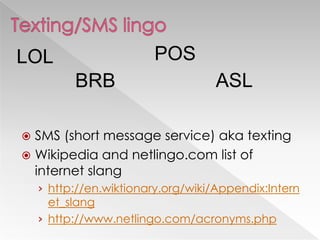  SMS (short message service) aka texting
 Wikipedia and netlingo.com list of
internet slang
› http://en.wiktionary.org/wiki/Appendix:Intern
et_slang
› http://www.netlingo.com/acronyms.php
LOL
BRB
POS
ASL
 