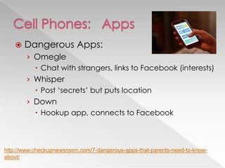  Dangerous Apps:
› Omegle
 Chat with strangers, links to Facebook (interests)
› Whisper
 Post ‗secrets‘ but puts location
› Down
 Hookup app, connects to Facebook
http://www.checkupnewsroom.com/7-dangerous-apps-that-parents-need-to-know-
about/
 