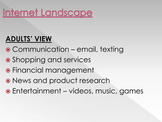 ADULTS’ VIEW
 Communication – email, texting
 Shopping and services
 Financial management
 News and product research
 Entertainment – videos, music, games
 