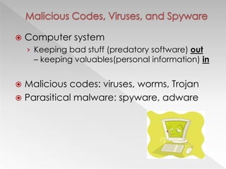  Computer system
› Keeping bad stuff (predatory software) out
– keeping valuables(personal information) in
 Malicious codes: viruses, worms, Trojan
 Parasitical malware: spyware, adware
 
