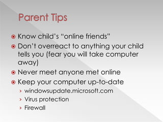  Know child‘s ―online friends‖
 Don‘t overreact to anything your child
tells you (fear you will take computer
away)
 Never meet anyone met online
 Keep your computer up-to-date
› windowsupdate.microsoft.com
› Virus protection
› Firewall
 