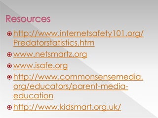  http://www.internetsafety101.org/
Predatorstatistics.htm
 www.netsmartz.org
 www.isafe.org
 http://www.commonsensemedia.
org/educators/parent-media-
education
 http://www.kidsmart.org.uk/
 