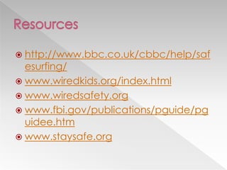  http://www.bbc.co.uk/cbbc/help/saf
esurfing/
 www.wiredkids.org/index.html
 www.wiredsafety.org
 www.fbi.gov/publications/pguide/pg
uidee.htm
 www.staysafe.org
 