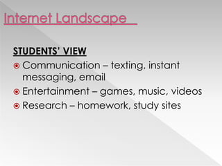 STUDENTS’ VIEW
 Communication – texting, instant
messaging, email
 Entertainment – games, music, videos
 Research – homework, study sites
 