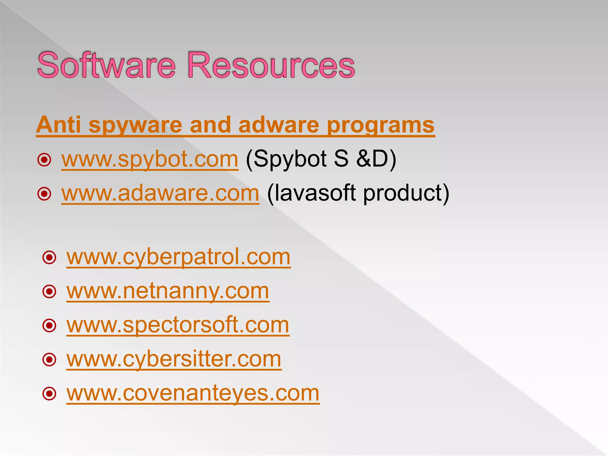  www.cyberpatrol.com
 www.netnanny.com
 www.spectorsoft.com
 www.cybersitter.com
 www.covenanteyes.com
Anti spyware and adware programs
 www.spybot.com (Spybot S &D)
 www.adaware.com (lavasoft product)
 