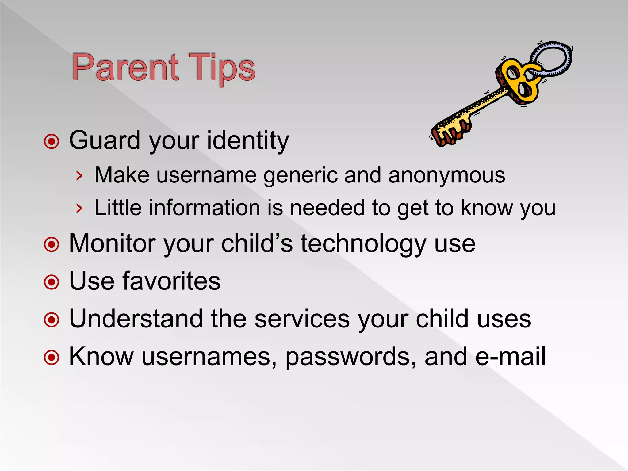  Guard your identity
› Make username generic and anonymous
› Little information is needed to get to know you
 Monitor your child’s technology use
 Use favorites
 Understand the services your child uses
 Know usernames, passwords, and e-mail
 
