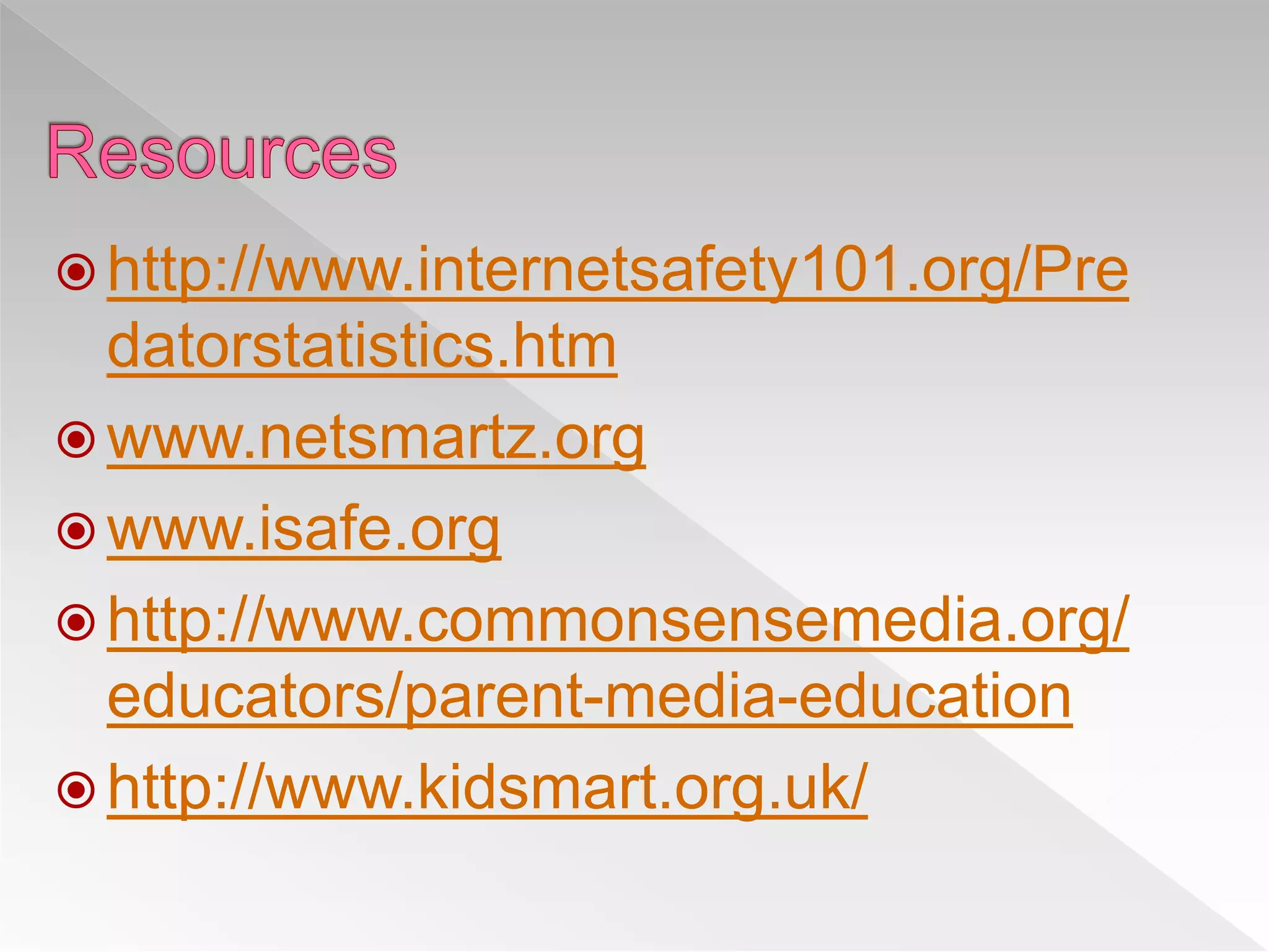  http://www.internetsafety101.org/Pre
datorstatistics.htm
 www.netsmartz.org
 www.isafe.org
 http://www.commonsensemedia.org/
educators/parent-media-education
 http://www.kidsmart.org.uk/
 
