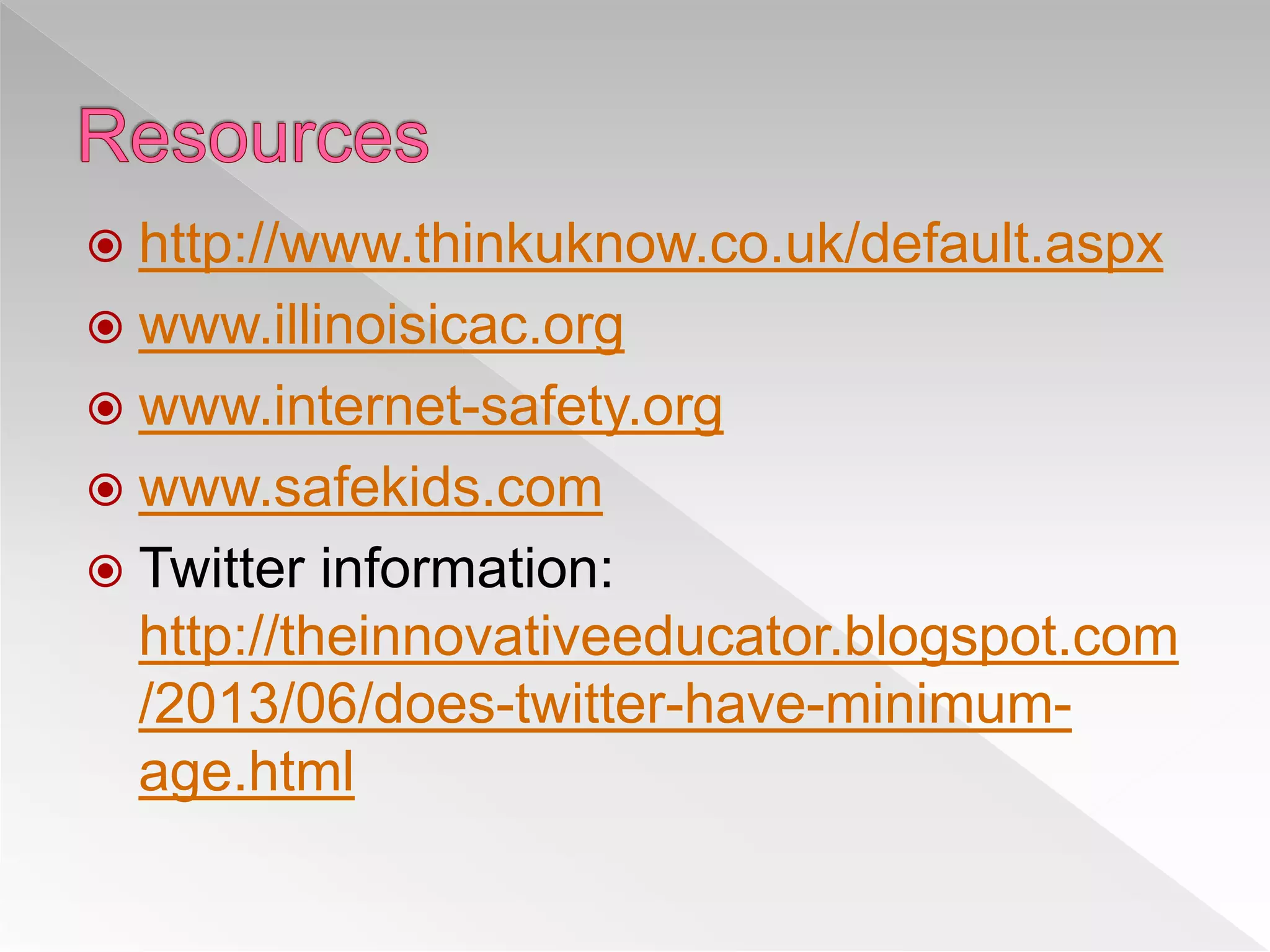 http://www.thinkuknow.co.uk/default.aspx
 www.illinoisicac.org
 www.internet-safety.org
 www.safekids.com
 Twitter information:
http://theinnovativeeducator.blogspot.com
/2013/06/does-twitter-have-minimum-
age.html
 