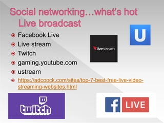  Facebook Live
 Live stream
 Twitch
 gaming.youtube.com
 ustream
 https://adcoock.com/sites/top-7-best-free-live-video-
streaming-websites.html
 