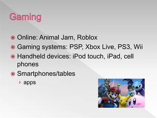  Online: Animal Jam, Roblox
 Gaming systems: PSP, Xbox Live, PS3, Wii
 Handheld devices: iPod touch, iPad, cell
phones
 Smartphones/tables
› apps
 