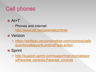 At+T
› Phones and internet:
http://www.att.net/parentalcontrols
 Verizon
› https://wbillpay.verizonwireless.com/vzw/nos/safe
guards/safeguardLandingPage.action
 Sprint
› http://support.sprint.com/support/service/categor
y/Parental_controls-Parental_controls
 