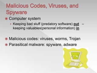  Computer system
› Keeping bad stuff (predatory software) out –
keeping valuables(personal information) in
 Malicious codes: viruses, worms, Trojan
 Parasitical malware: spyware, adware
 