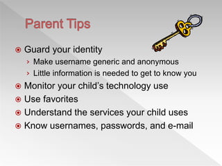  Guard your identity
› Make username generic and anonymous
› Little information is needed to get to know you
 Monitor your child’s technology use
 Use favorites
 Understand the services your child uses
 Know usernames, passwords, and e-mail
 