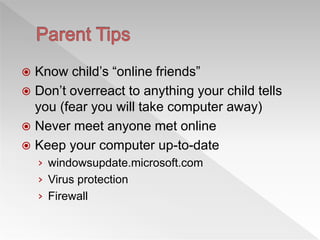  Know child’s “online friends”
 Don’t overreact to anything your child tells
you (fear you will take computer away)
 Never meet anyone met online
 Keep your computer up-to-date
› windowsupdate.microsoft.com
› Virus protection
› Firewall
 
