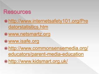  http://www.internetsafety101.org/Pre
datorstatistics.htm
 www.netsmartz.org
 www.isafe.org
 http://www.commonsensemedia.org/
educators/parent-media-education
 http://www.kidsmart.org.uk/
 
