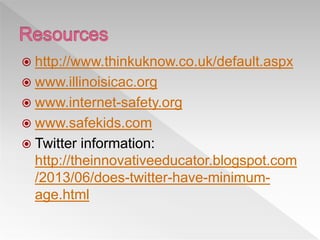  http://www.thinkuknow.co.uk/default.aspx
 www.illinoisicac.org
 www.internet-safety.org
 www.safekids.com
 Twitter information:
http://theinnovativeeducator.blogspot.com
/2013/06/does-twitter-have-minimum-
age.html
 