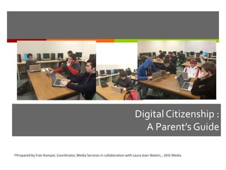 DigitalCitizenship :
A Parent’s Guide
Prepared by Fran Kompar, Coordinator, Media Services in collaboration with Laura Jean Waters, , GHS Media
1
 