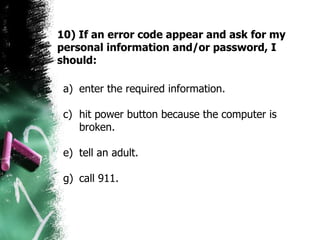 10) If an error code appear and ask for my personal information and/or password, I should: enter the required information. hit power button because the computer is broken.  tell an adult. call 911.  