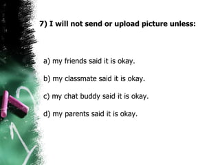 7) I will not send or upload picture unless: a) my friends said it is okay.  b) my classmate said it is okay.  c) my chat buddy said it is okay.  d) my parents said it is okay.  