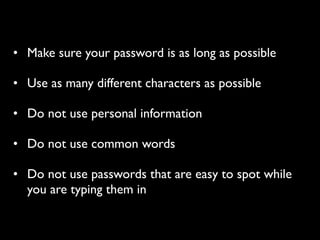 • Make sure your password is as long as possible

• Use as many different characters as possible

• Do not use personal information

• Do not use common words

• Do not use passwords that are easy to spot while
  you are typing them in
 