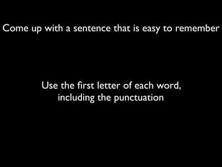 Come up with a sentence that is easy to remember




        Use the ﬁrst letter of each word,
           including the punctuation
 