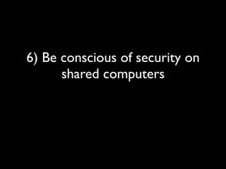 6) Be conscious of security on
      shared computers
 