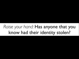 Raise your hand: Has anyone that you
  know had their identity stolen?
 