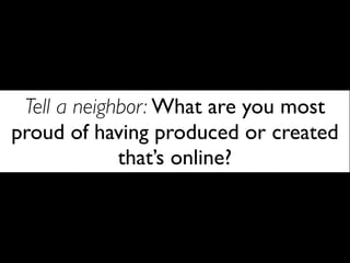 Tell a neighbor: What are you most
proud of having produced or created
             that’s online?
 