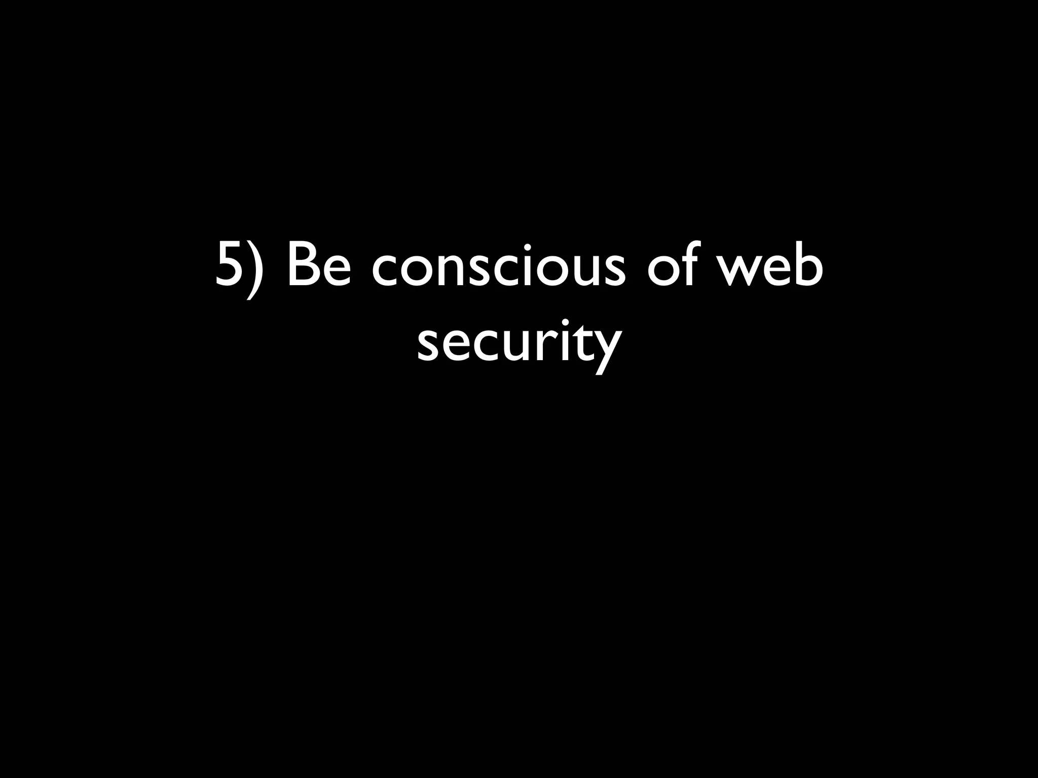 5) Be conscious of web
       security
 