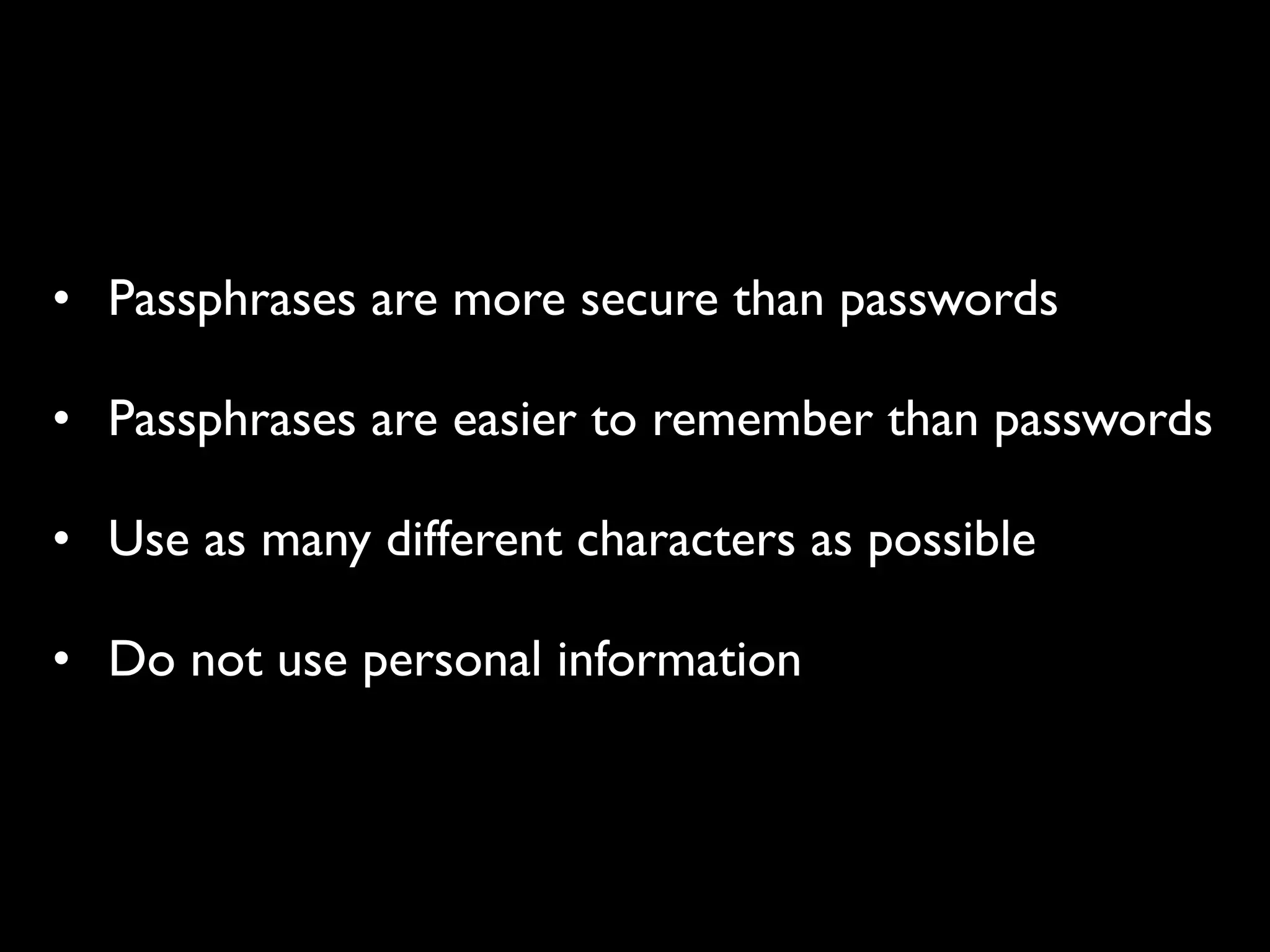 • Passphrases are more secure than passwords

• Passphrases are easier to remember than passwords

• Use as many different characters as possible

• Do not use personal information
 