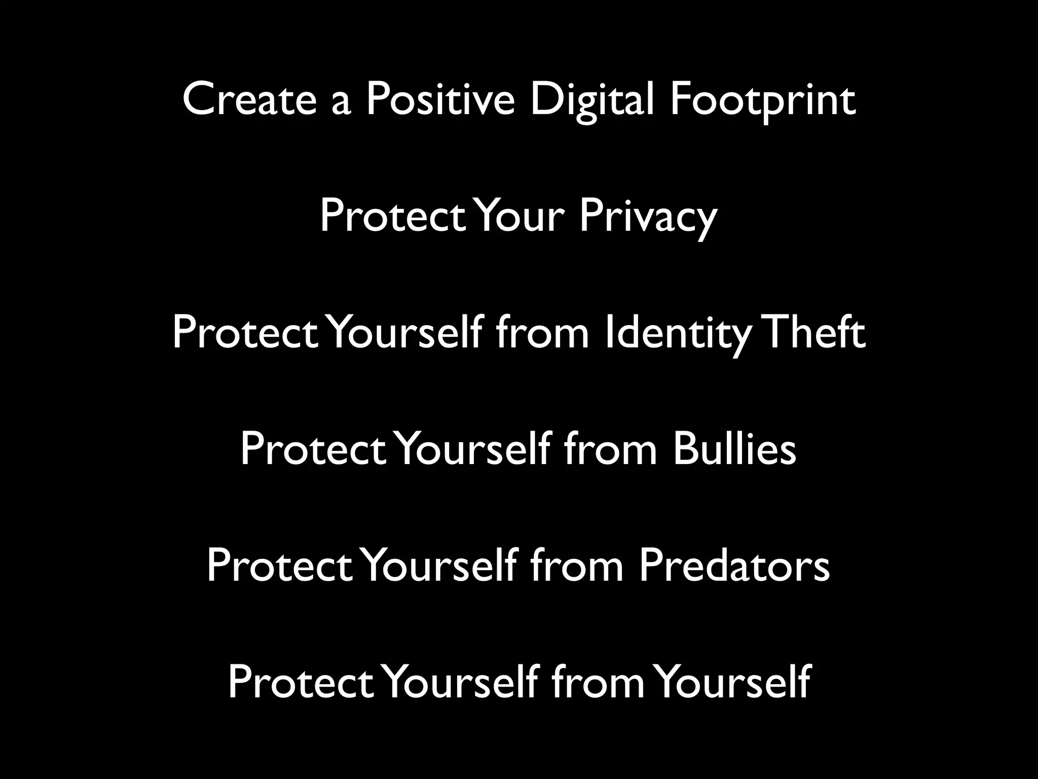 Create a Positive Digital Footprint

       Protect Your Privacy

Protect Yourself from Identity Theft

   Protect Yourself from Bullies

 Protect Yourself from Predators

  Protect Yourself from Yourself
 