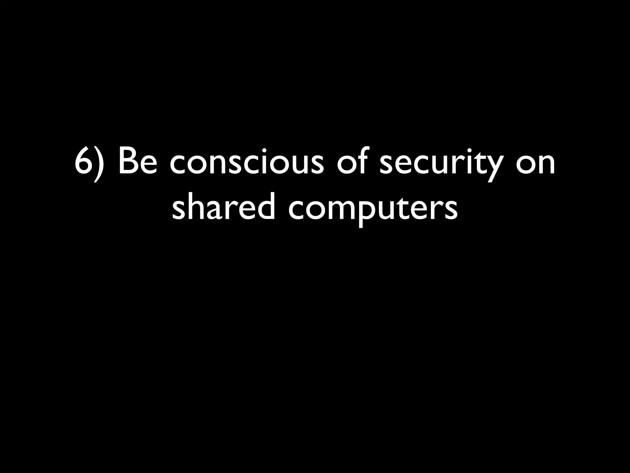 6) Be conscious of security on
      shared computers
 