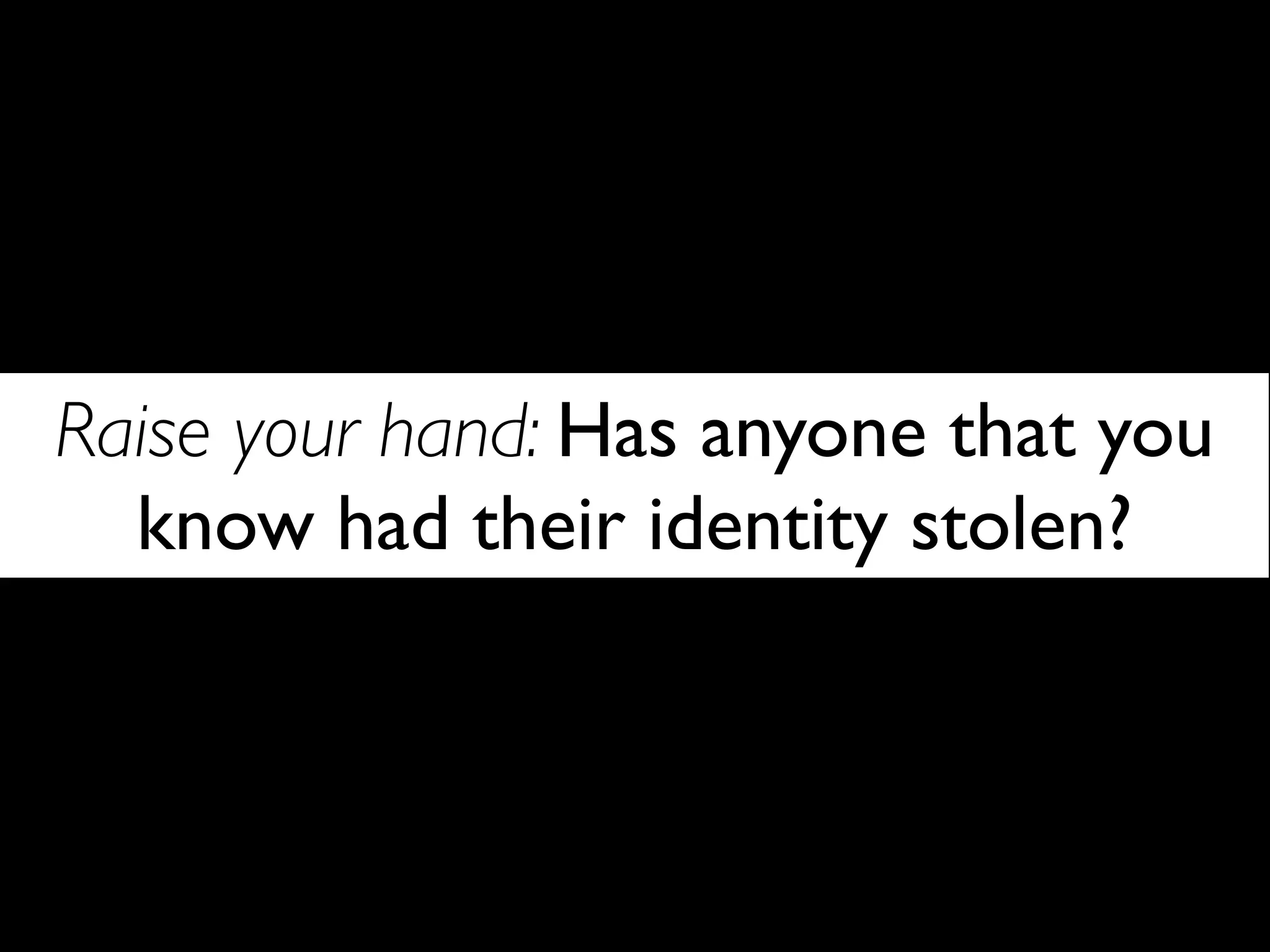 Raise your hand: Has anyone that you
  know had their identity stolen?
 