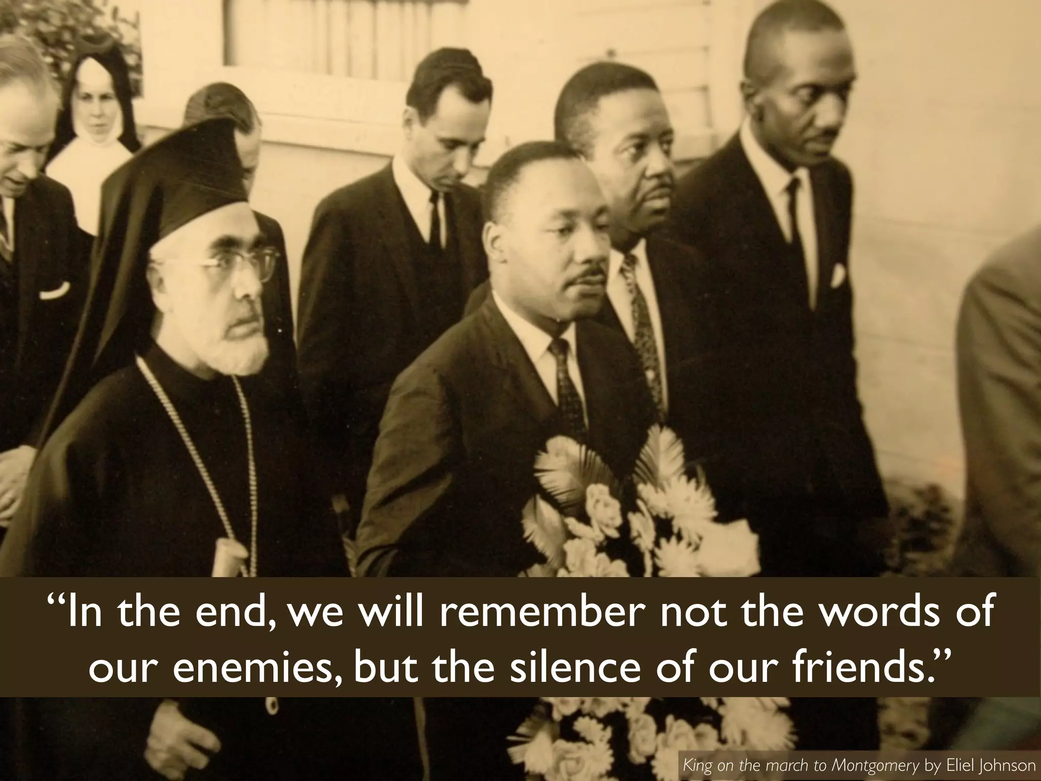 “In the end, we will remember not the words of
  our enemies, but the silence of our friends.”
                               King on the march to Montgomery by Eliel Johnson
 