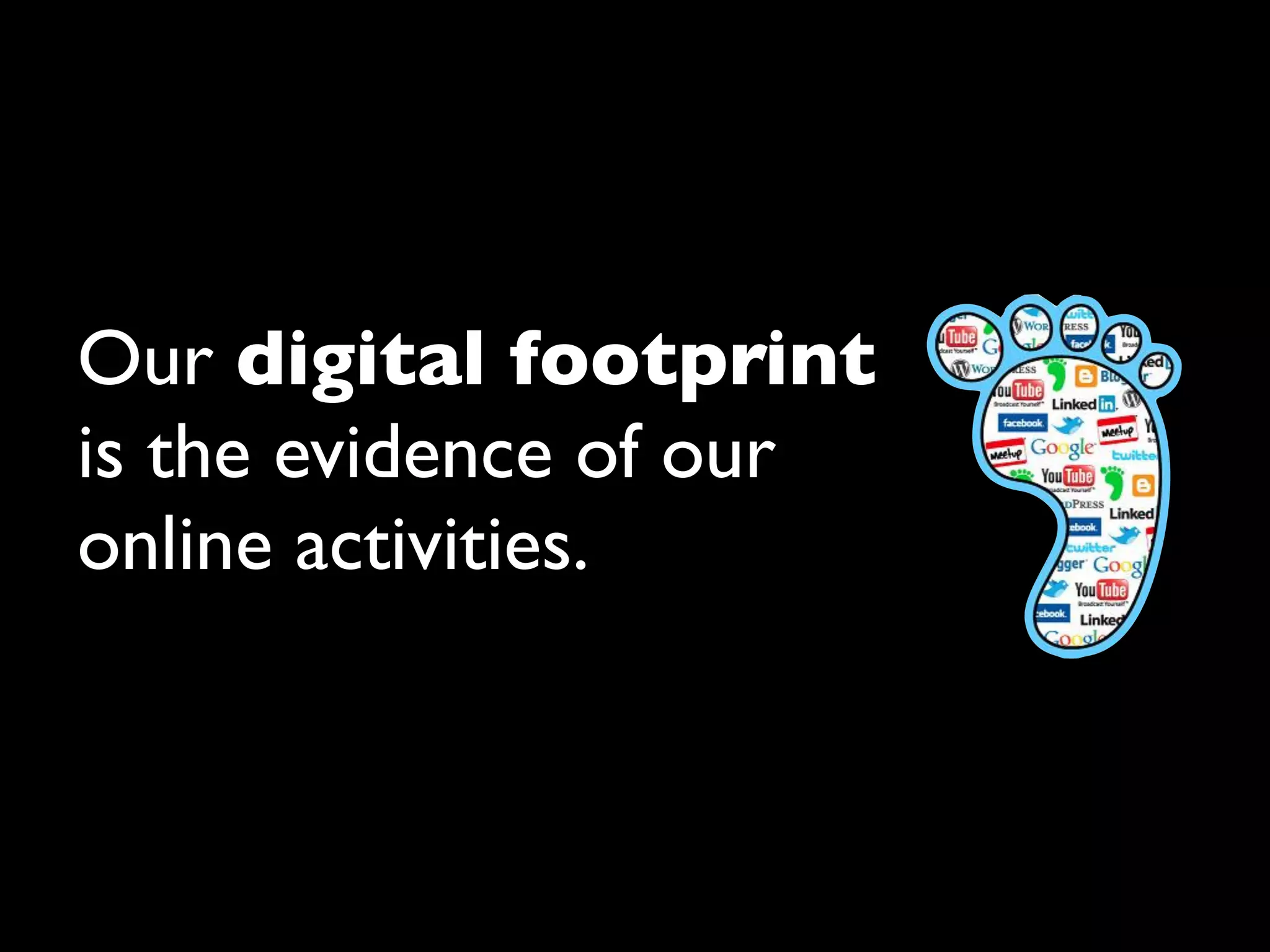 Our digital footprint
is the evidence of our
online activities.
 