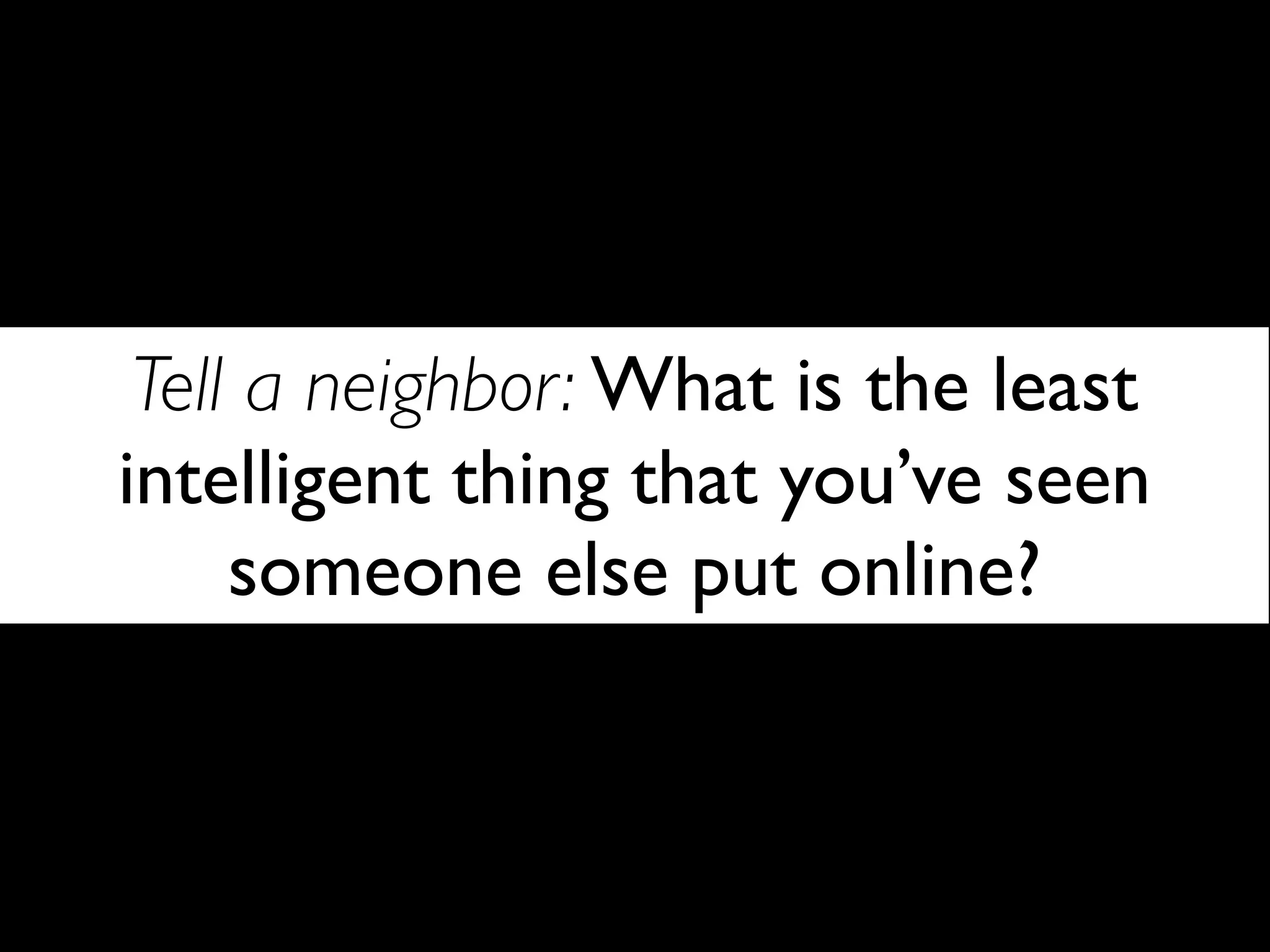 Tell a neighbor: What is the least
intelligent thing that you’ve seen
     someone else put online?
 