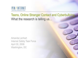 Teens, Online Stranger Contact and Cyberbullying What the research is telling us… Amanda Lenhart Internet Safety Task Force April 30, 2008 Washington, DC 