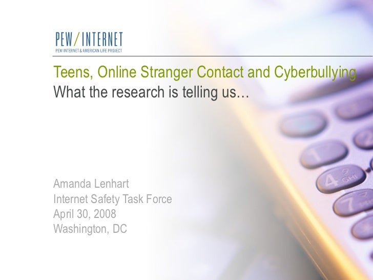 Teens, Online Stranger Contact and Cyberbullying What the research is telling us… Amanda Lenhart Internet Safety Task Forc...