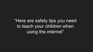 “Here are safety tips you need
to teach your children when
using the internet”
 