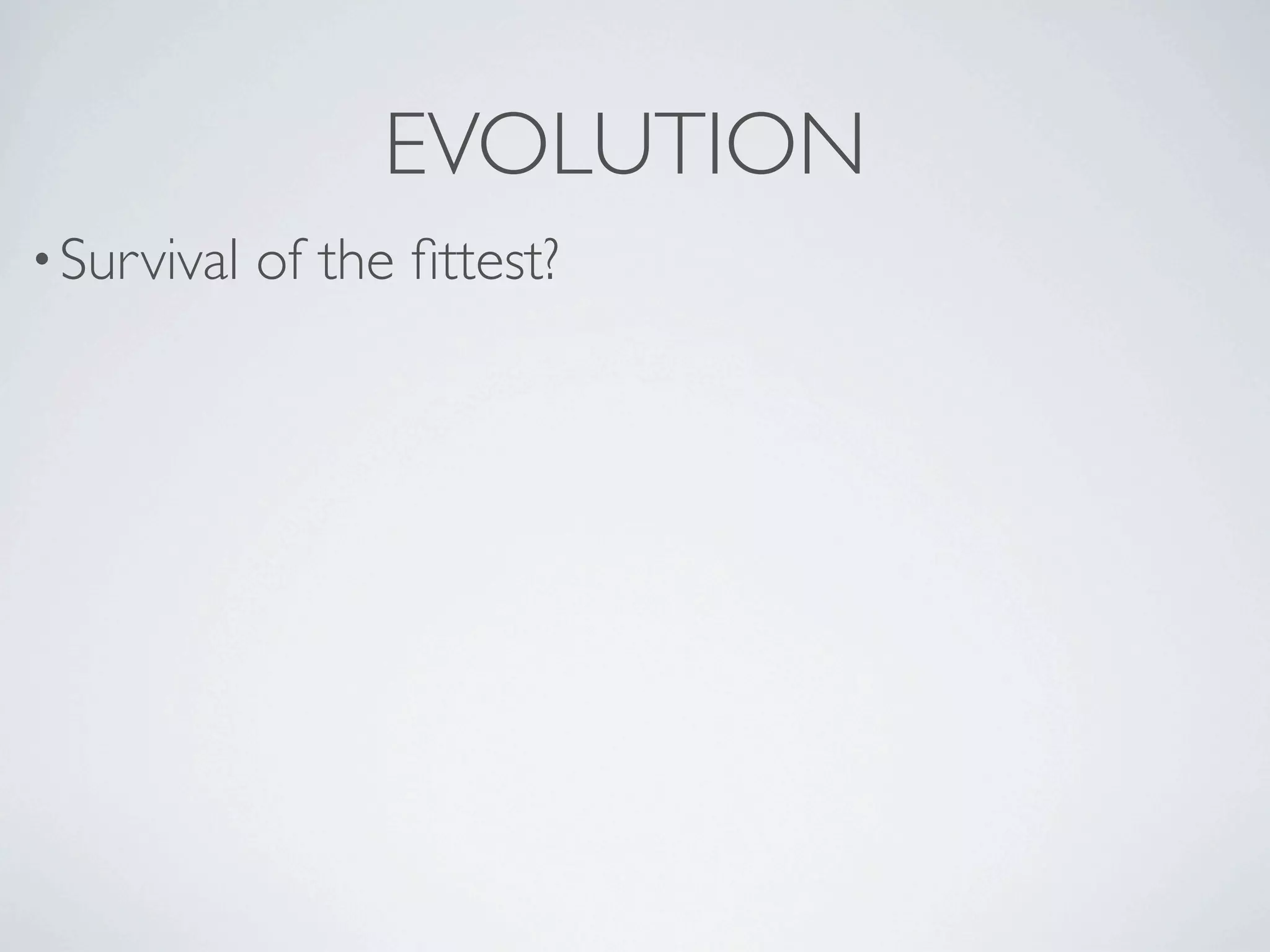 EVOLUTION
• Survival   of the ﬁttest?
 