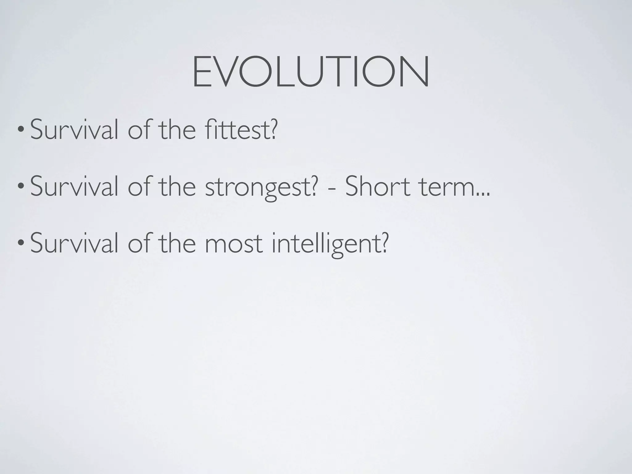 EVOLUTION
• Survival   of the ﬁttest?
• Survival   of the strongest? - Short term...
• Survival   of the most intelligent?
 