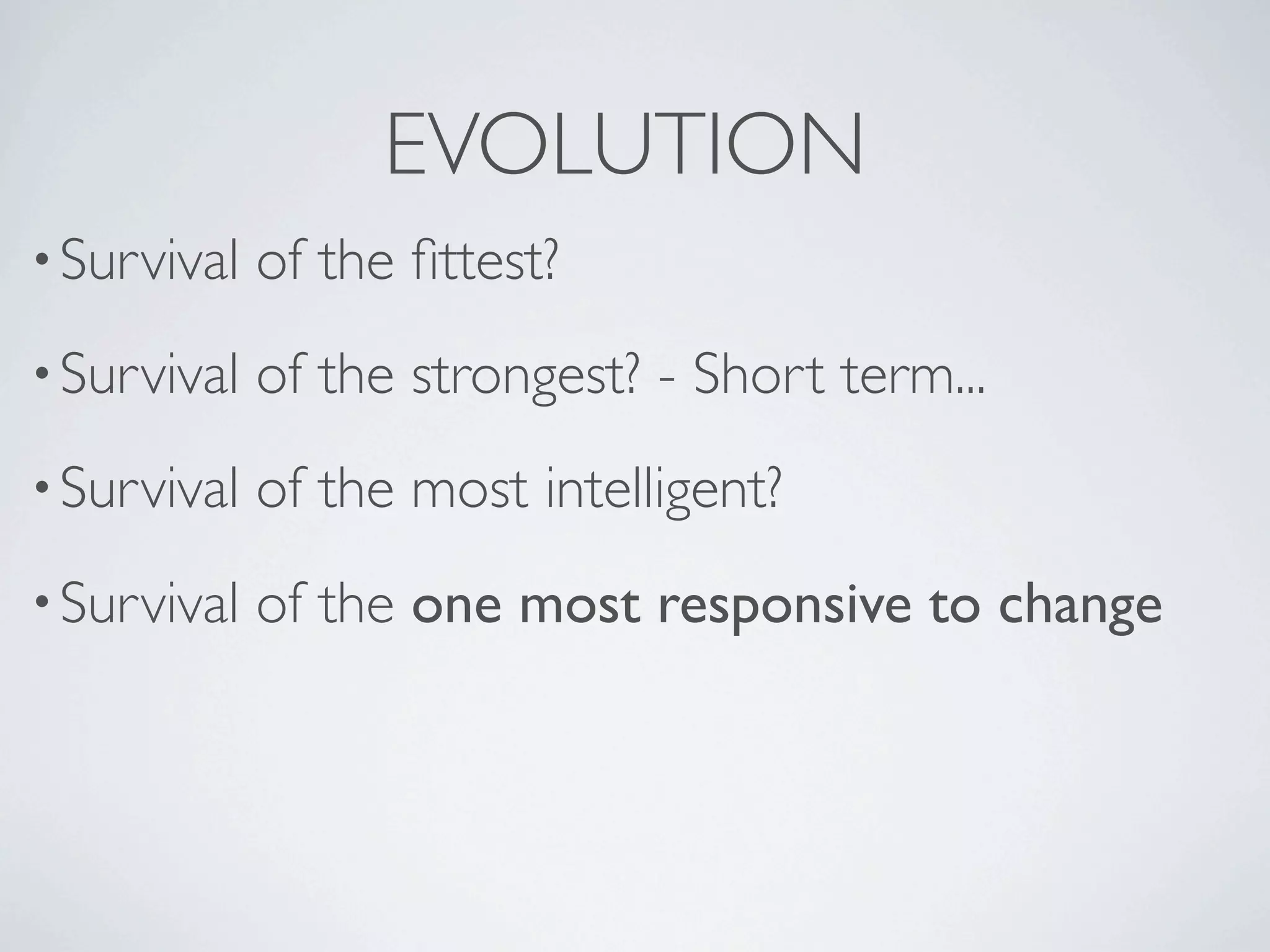 EVOLUTION
• Survival   of the ﬁttest?
• Survival   of the strongest? - Short term...
• Survival   of the most intelligent?
• Survival   of the one most responsive to change
 